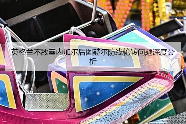 英格兰不敌塞内加尔后图赫尔防线轮转问题深度分析